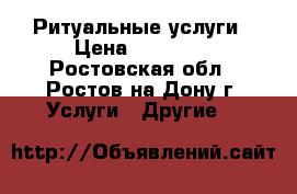 Ритуальные услуги › Цена ­ 15 000 - Ростовская обл., Ростов-на-Дону г. Услуги » Другие   